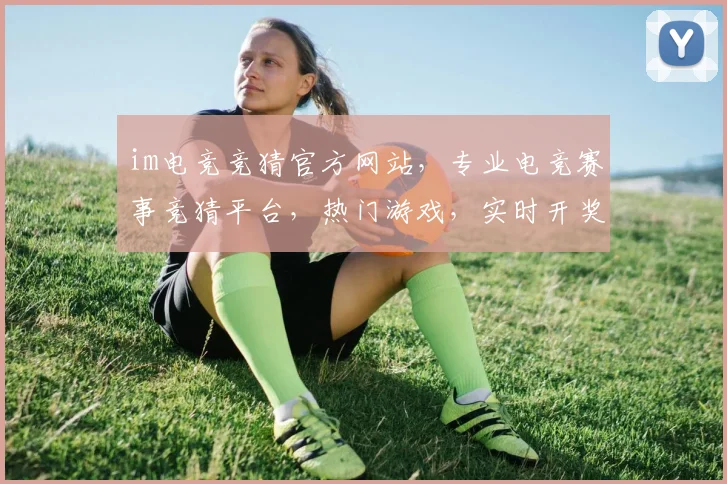 im电竞竞猜官方网站，专业电竞赛事竞猜平台，热门游戏，实时开奖，三重惊喜，不容错过，立即加入