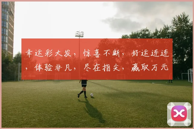 幸运彩大发，惊喜不断，好运连连，体验非凡，尽在指尖，赢取万元大奖