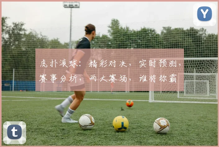 虎扑滚球：精彩对决，实时预测，赛事分析，两大赛场，谁将称霸
