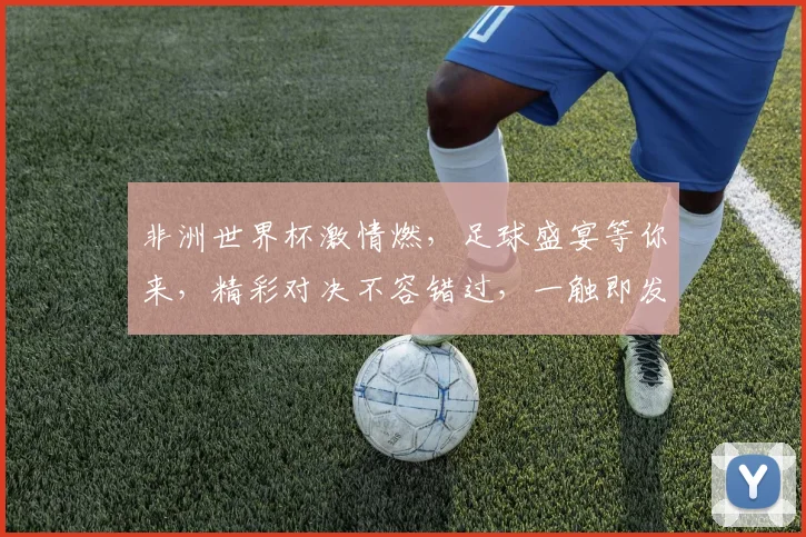 非洲世界杯激情燃，足球盛宴等你来，精彩对决不容错过，一触即发
