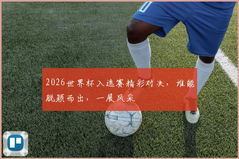 2026世界杯入选赛精彩对决，谁能脱颖而出，一展风采