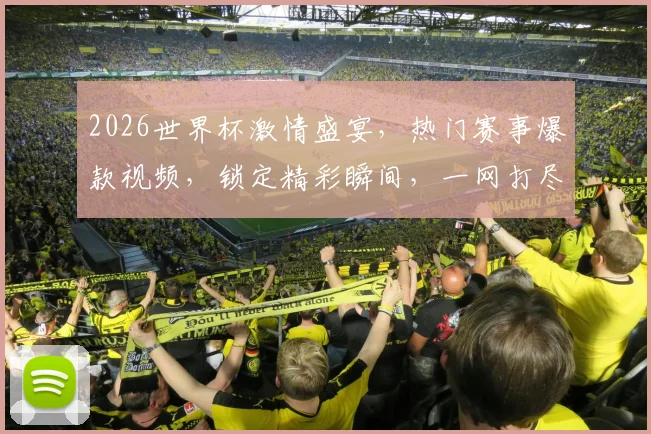 2026世界杯激情盛宴，热门赛事爆款视频，锁定精彩瞬间，一网打尽