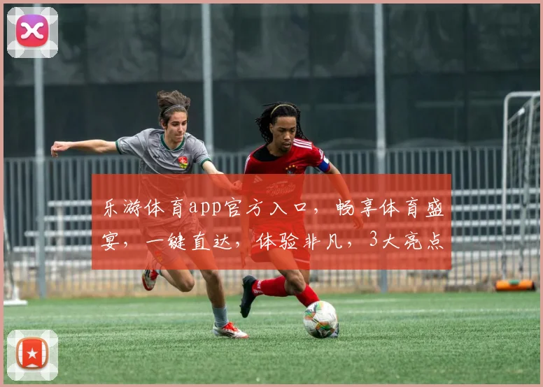 乐游体育app官方入口，畅享体育盛宴，一键直达，体验非凡，3大亮点，不容错过，必看