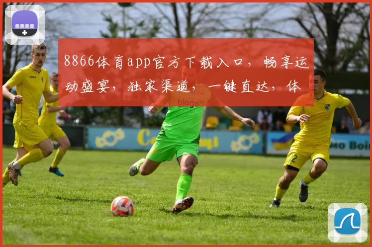8866体育app官方下载入口，畅享运动盛宴，独家渠道，一键直达，体验非凡