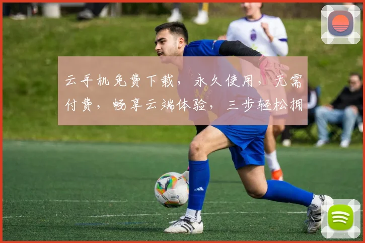 云手机免费下载，永久使用，无需付费，畅享云端体验，三步轻松拥有