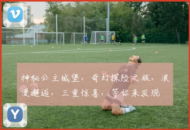 神秘公主城堡，奇幻探险之旅，浪漫邂逅，三重惊喜，等你来发现