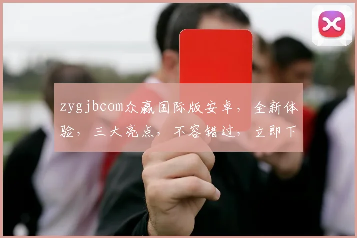 zygjbcom众赢国际版安卓，全新体验，三大亮点，不容错过，立即下载