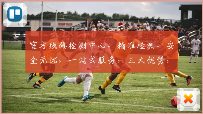 官方线路检测中心，精准检测，安全无忧，一站式服务，三大优势，值得信赖