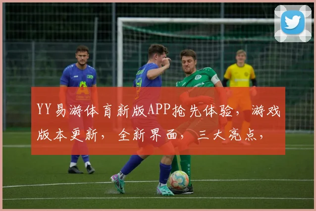 YY易游体育新版APP抢先体验，游戏版本更新，全新界面，三大亮点，不容错过，敬请期待