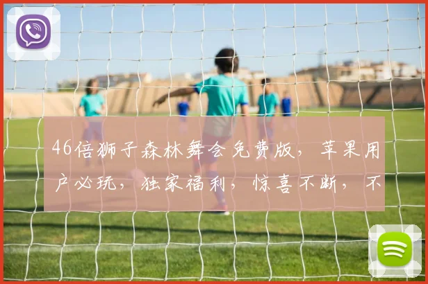 46倍狮子森林舞会免费版，苹果用户必玩，独家福利，惊喜不断，不容错过