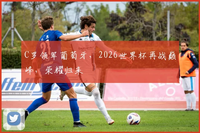C罗领军葡萄牙，2026世界杯再战巅峰，荣耀归来