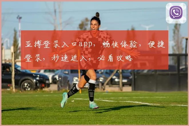 亚搏登录入口app，畅快体验，便捷登录，秒速进入，必看攻略