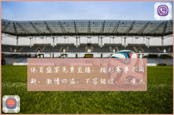体育盛宴免费直播，精彩赛事不间断，激情四溢，不容错过，三重大礼等你来
