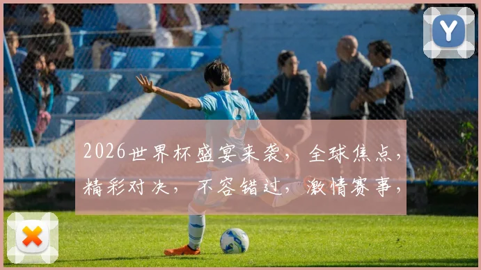 2026世界杯盛宴来袭，全球焦点，精彩对决，不容错过，激情赛事，一网打尽