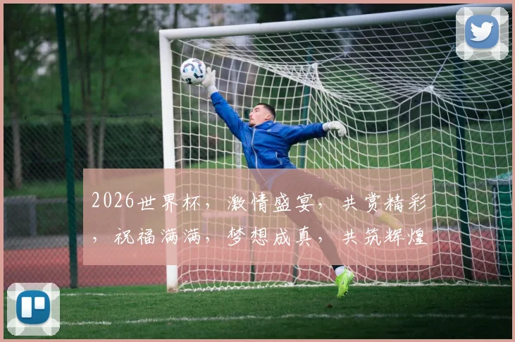 2026世界杯，激情盛宴，共赏精彩，祝福满满，梦想成真，共筑辉煌，加油