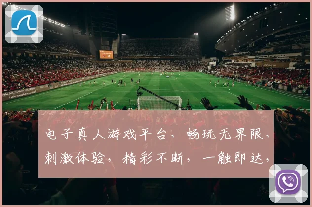 电子真人游戏平台，畅玩无界限，刺激体验，精彩不断，一触即达，乐趣无穷三三