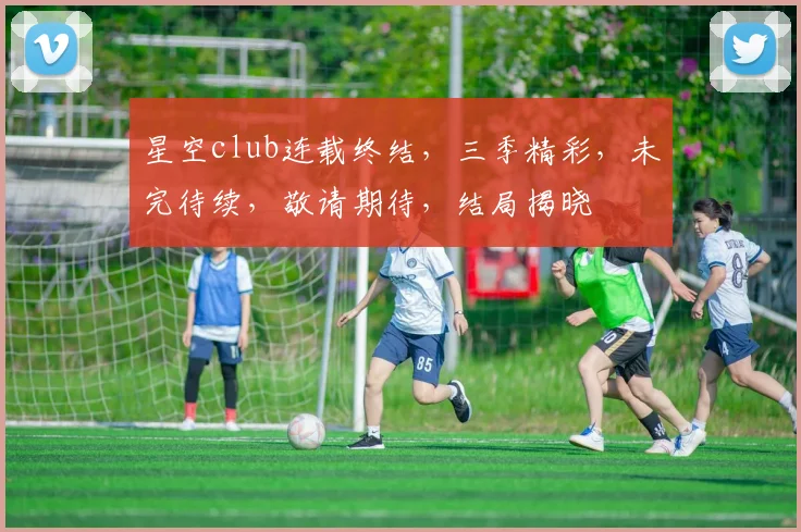 星空club连载终结，三季精彩，未完待续，敬请期待，结局揭晓