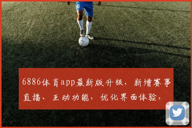 6886体育app最新版升级，新增赛事直播、互动功能，优化界面体验，三重福利大放送，敬请体验